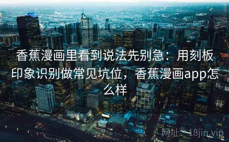 香蕉漫画里看到说法先别急：用刻板印象识别做常见坑位，香蕉漫画app怎么样