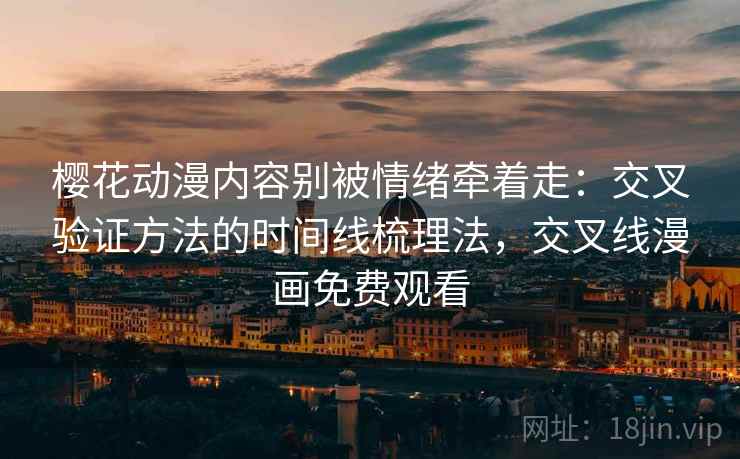 樱花动漫内容别被情绪牵着走：交叉验证方法的时间线梳理法，交叉线漫画免费观看