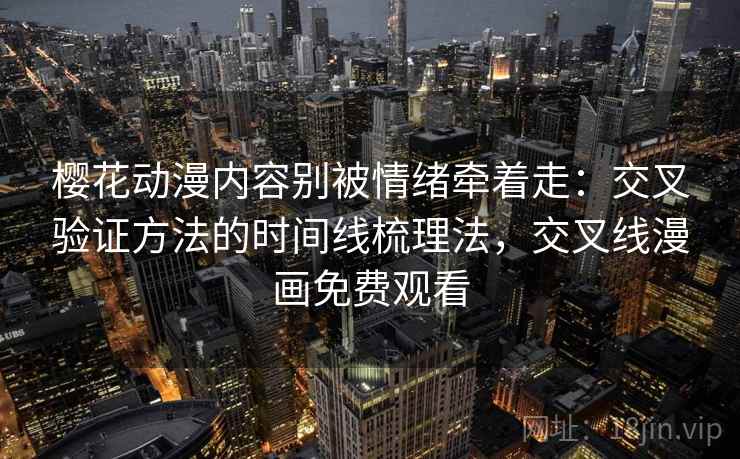 樱花动漫内容别被情绪牵着走：交叉验证方法的时间线梳理法，交叉线漫画免费观看