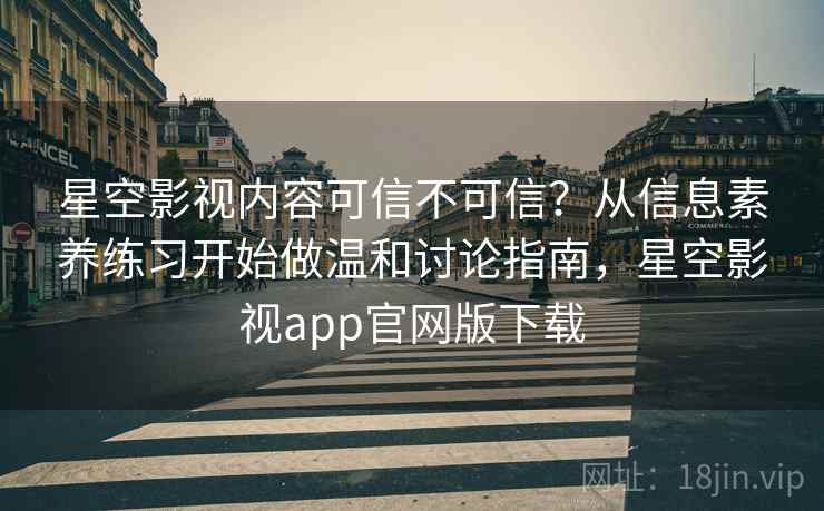 星空影视内容可信不可信？从信息素养练习开始做温和讨论指南，星空影视app官网版下载