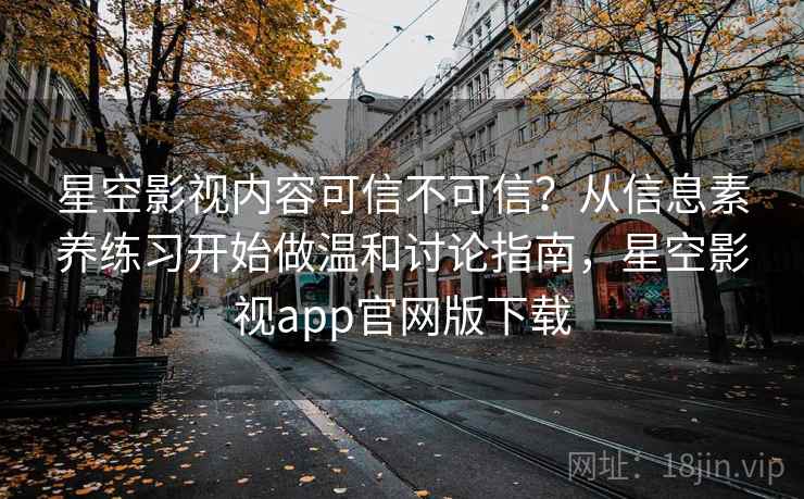 星空影视内容可信不可信？从信息素养练习开始做温和讨论指南，星空影视app官网版下载