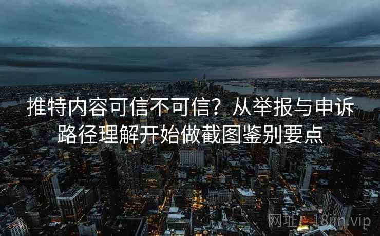 推特内容可信不可信？从举报与申诉路径理解开始做截图鉴别要点