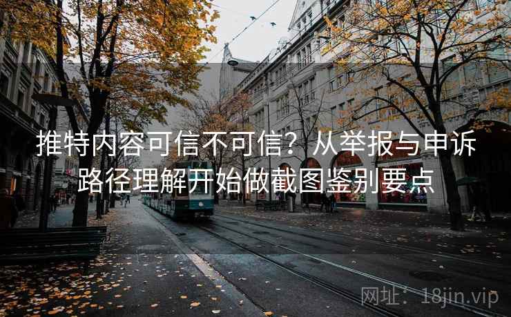推特内容可信不可信？从举报与申诉路径理解开始做截图鉴别要点