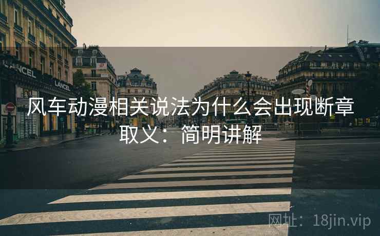 风车动漫相关说法为什么会出现断章取义：简明讲解
