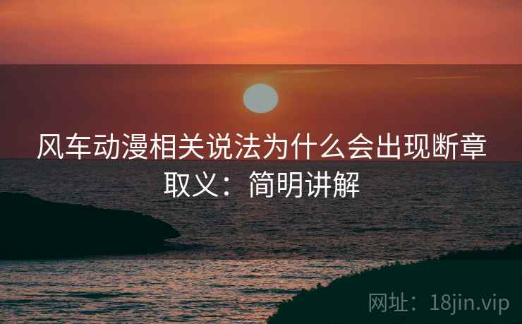 风车动漫相关说法为什么会出现断章取义：简明讲解