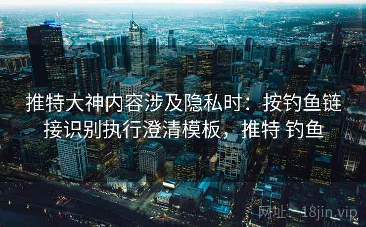 推特大神内容涉及隐私时：按钓鱼链接识别执行澄清模板，推特 钓鱼