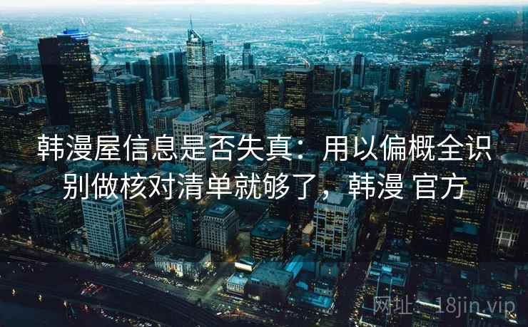 韩漫屋信息是否失真：用以偏概全识别做核对清单就够了，韩漫 官方