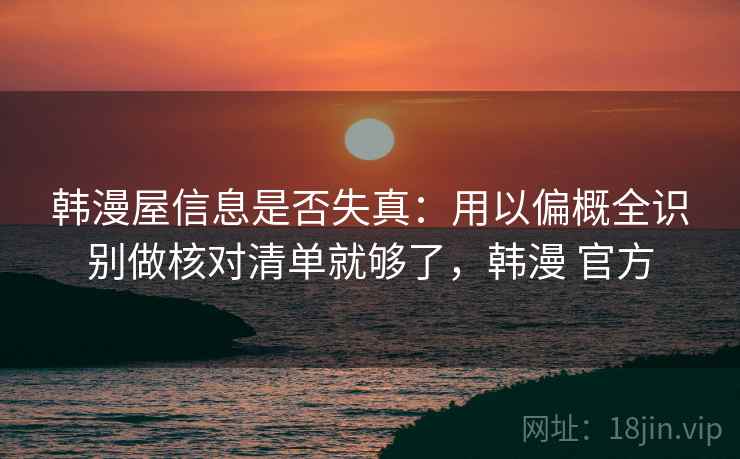 韩漫屋信息是否失真：用以偏概全识别做核对清单就够了，韩漫 官方