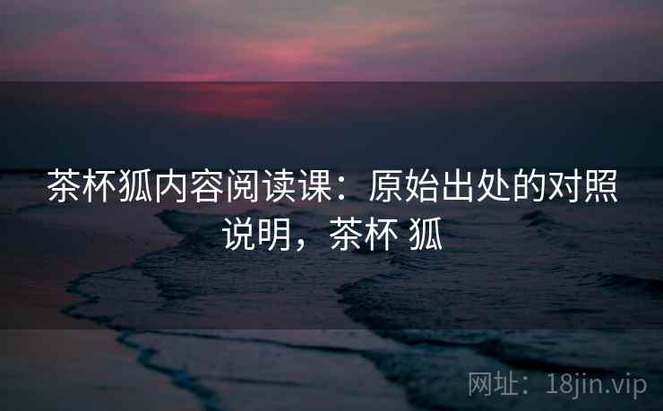 茶杯狐内容阅读课：原始出处的对照说明，茶杯 狐