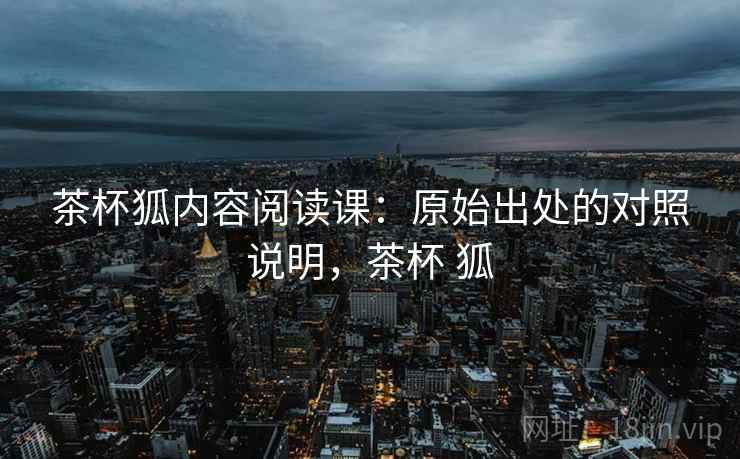 茶杯狐内容阅读课：原始出处的对照说明，茶杯 狐