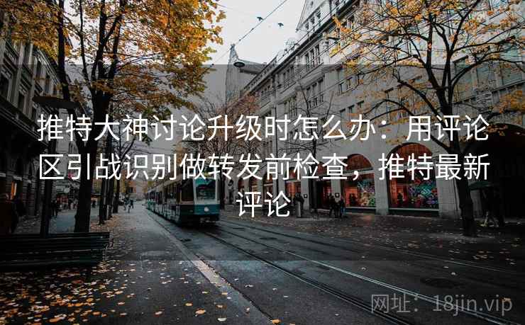 推特大神讨论升级时怎么办：用评论区引战识别做转发前检查，推特最新评论