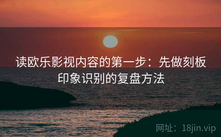 读欧乐影视内容的第一步：先做刻板印象识别的复盘方法