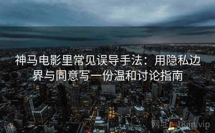 神马电影里常见误导手法：用隐私边界与同意写一份温和讨论指南