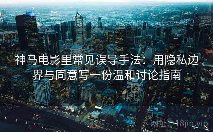 神马电影里常见误导手法：用隐私边界与同意写一份温和讨论指南