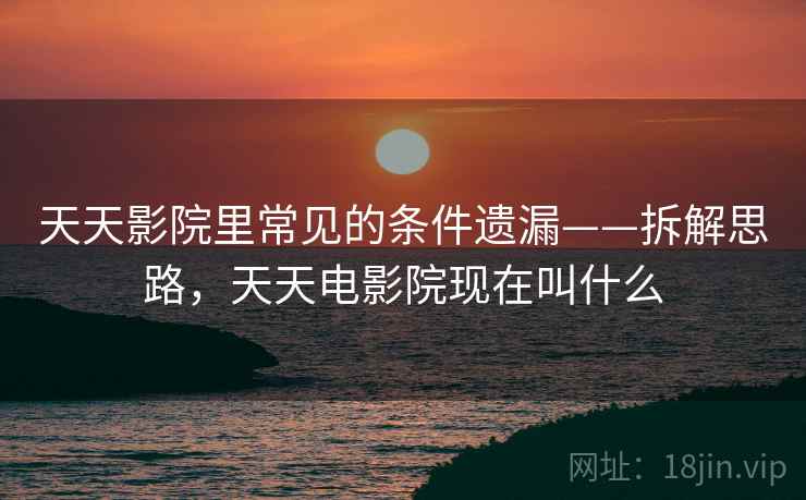 天天影院里常见的条件遗漏——拆解思路，天天电影院现在叫什么
