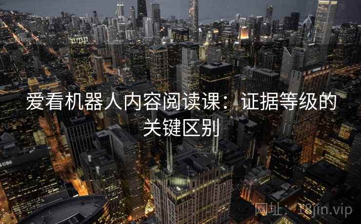 爱看机器人内容阅读课：证据等级的关键区别