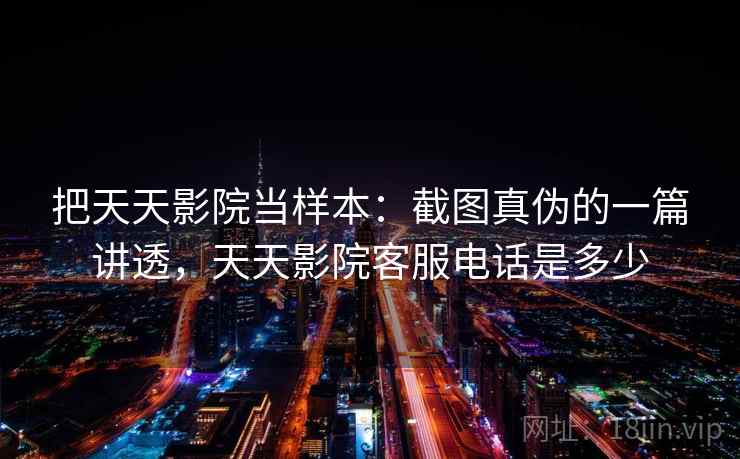 把天天影院当样本：截图真伪的一篇讲透，天天影院客服电话是多少