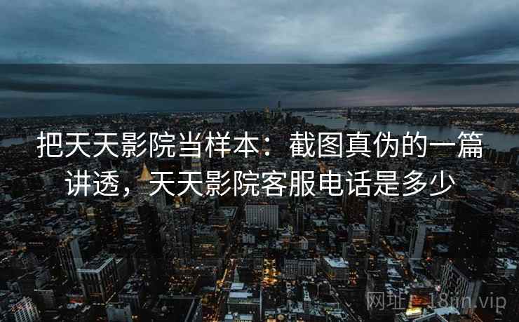 把天天影院当样本：截图真伪的一篇讲透，天天影院客服电话是多少