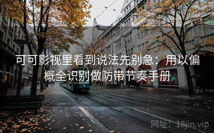 可可影视里看到说法先别急：用以偏概全识别做防带节奏手册