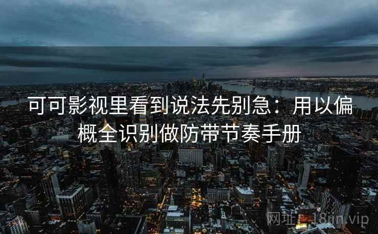 可可影视里看到说法先别急：用以偏概全识别做防带节奏手册