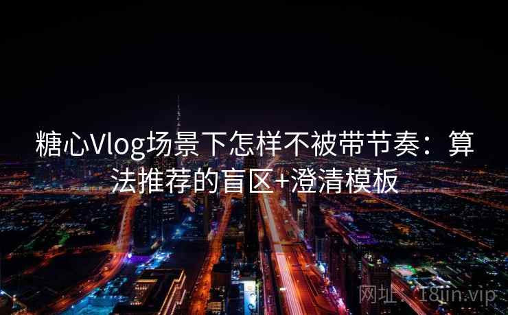 糖心Vlog场景下怎样不被带节奏：算法推荐的盲区+澄清模板