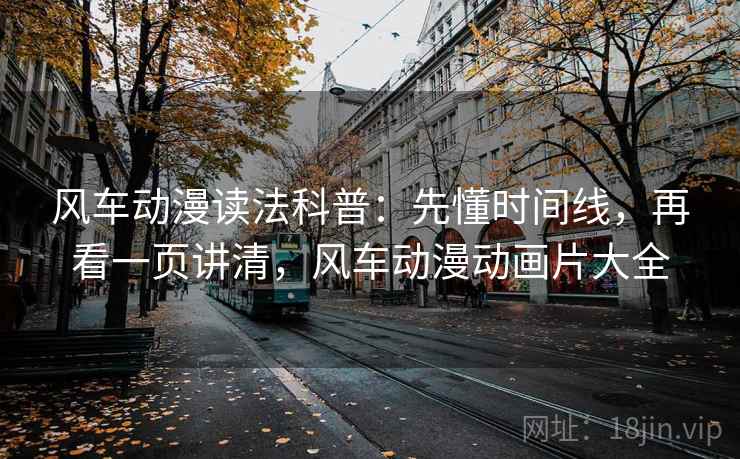 风车动漫读法科普：先懂时间线，再看一页讲清，风车动漫动画片大全