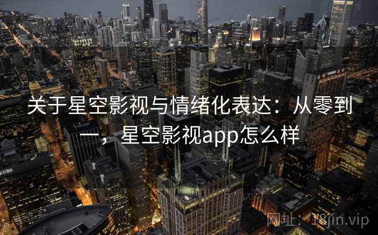 关于星空影视与情绪化表达：从零到一，星空影视app怎么样