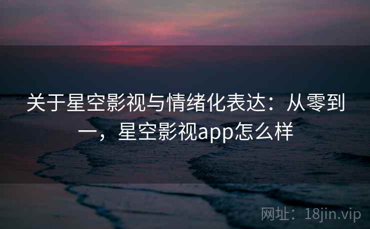 关于星空影视与情绪化表达：从零到一，星空影视app怎么样