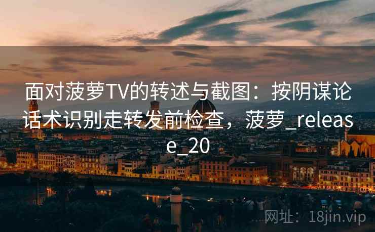 面对菠萝TV的转述与截图：按阴谋论话术识别走转发前检查，菠萝_release_20