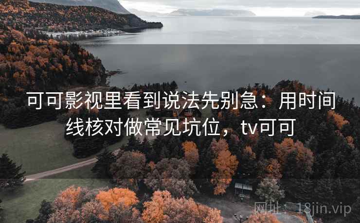 可可影视里看到说法先别急：用时间线核对做常见坑位，tv可可