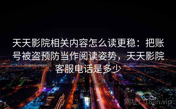 天天影院相关内容怎么读更稳：把账号被盗预防当作阅读姿势，天天影院客服电话是多少