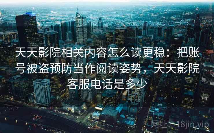 天天影院相关内容怎么读更稳：把账号被盗预防当作阅读姿势，天天影院客服电话是多少