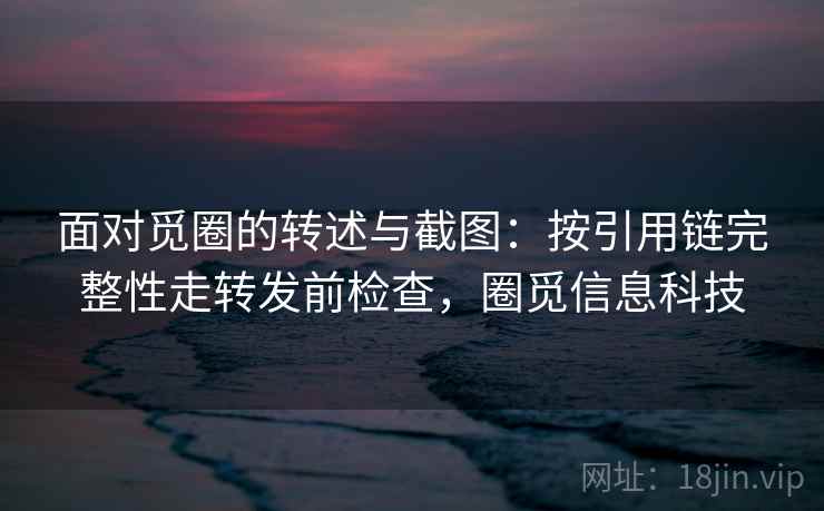 面对觅圈的转述与截图：按引用链完整性走转发前检查，圈觅信息科技