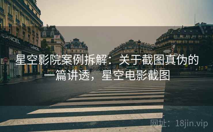 星空影院案例拆解：关于截图真伪的一篇讲透，星空电影截图