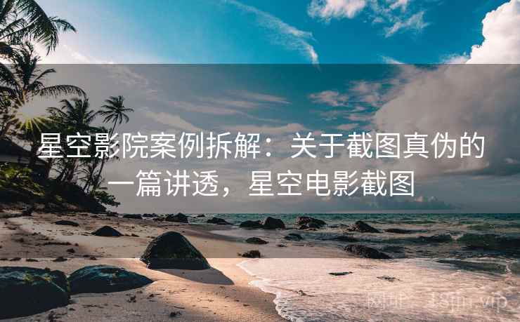 星空影院案例拆解：关于截图真伪的一篇讲透，星空电影截图