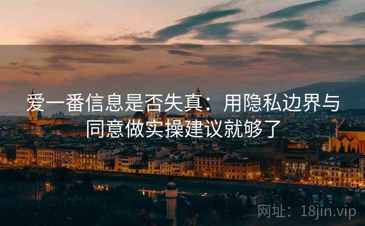 爱一番信息是否失真：用隐私边界与同意做实操建议就够了