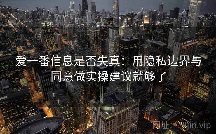 爱一番信息是否失真：用隐私边界与同意做实操建议就够了