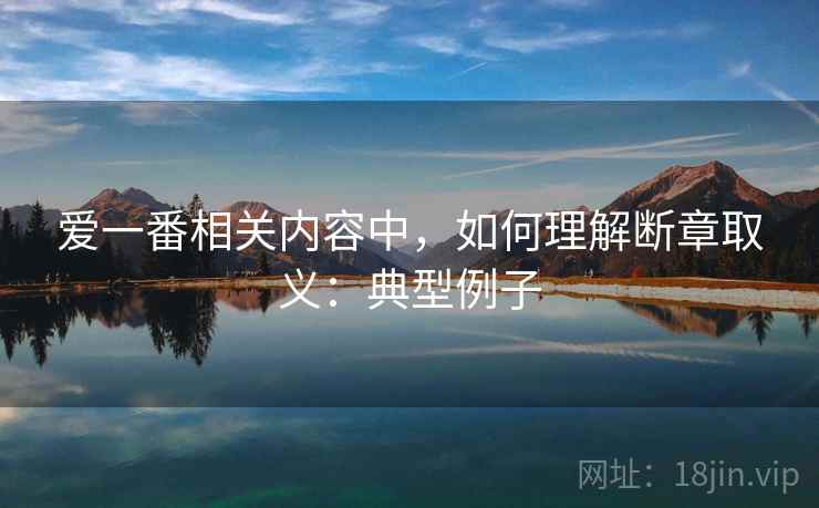 爱一番相关内容中，如何理解断章取义：典型例子