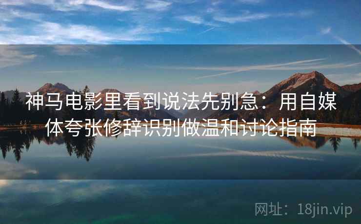 神马电影里看到说法先别急：用自媒体夸张修辞识别做温和讨论指南