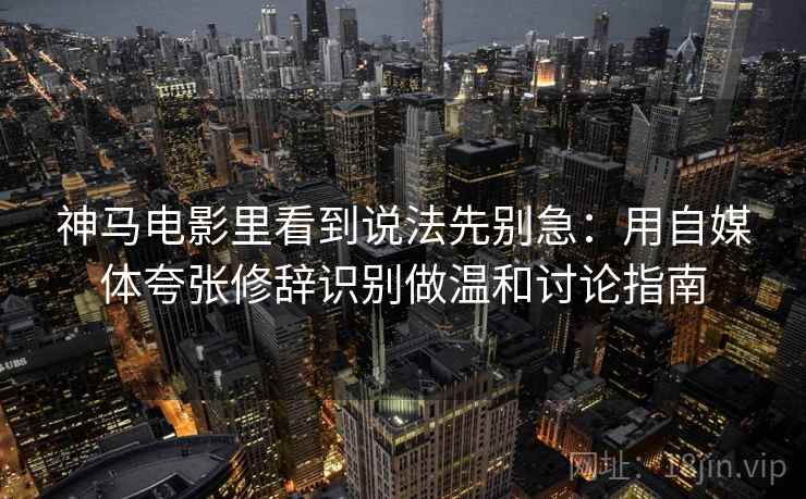 神马电影里看到说法先别急：用自媒体夸张修辞识别做温和讨论指南