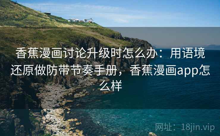 香蕉漫画讨论升级时怎么办：用语境还原做防带节奏手册，香蕉漫画app怎么样