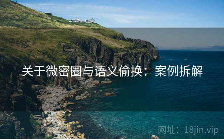 关于微密圈与语义偷换：案例拆解