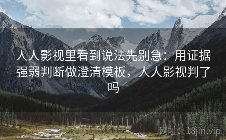 人人影视里看到说法先别急：用证据强弱判断做澄清模板，人人影视判了吗