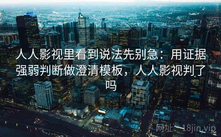 人人影视里看到说法先别急：用证据强弱判断做澄清模板，人人影视判了吗