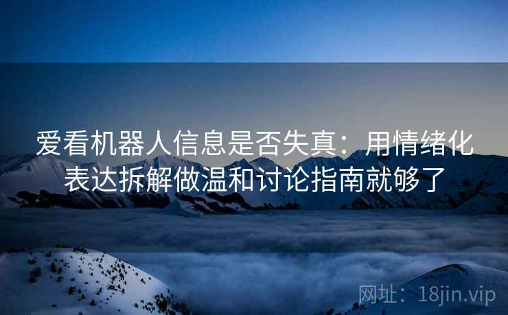 爱看机器人信息是否失真：用情绪化表达拆解做温和讨论指南就够了