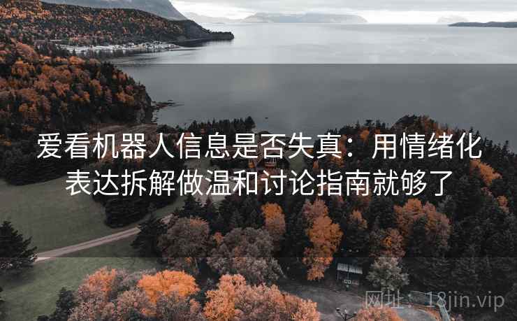 爱看机器人信息是否失真：用情绪化表达拆解做温和讨论指南就够了