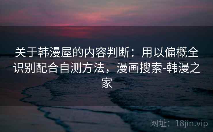 关于韩漫屋的内容判断：用以偏概全识别配合自测方法，漫画搜索-韩漫之家