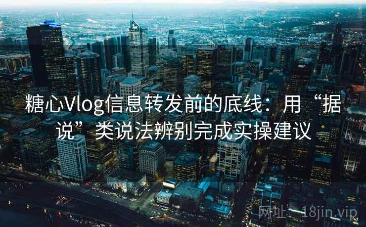 糖心Vlog信息转发前的底线：用“据说”类说法辨别完成实操建议