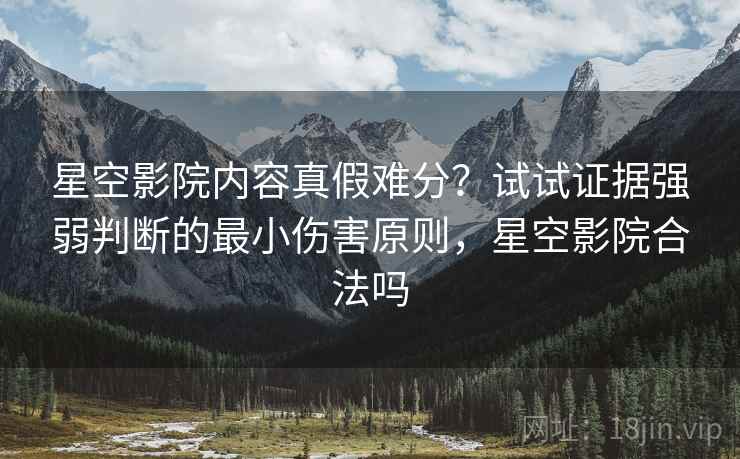 星空影院内容真假难分？试试证据强弱判断的最小伤害原则，星空影院合法吗