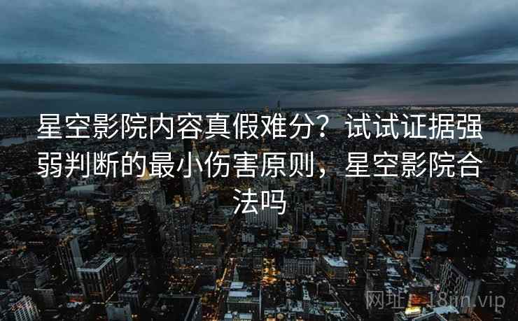 星空影院内容真假难分？试试证据强弱判断的最小伤害原则，星空影院合法吗